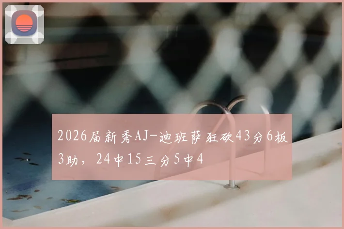 2026届新秀AJ-迪班萨狂砍43分6板3助，24中15三分5中4