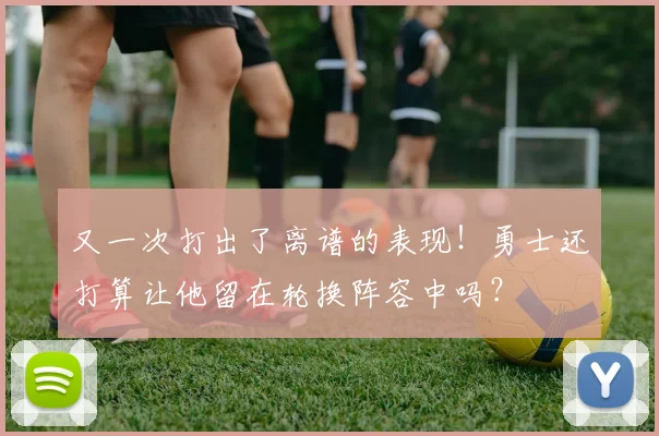 又一次打出了离谱的表现！勇士还打算让他留在轮换阵容中吗？