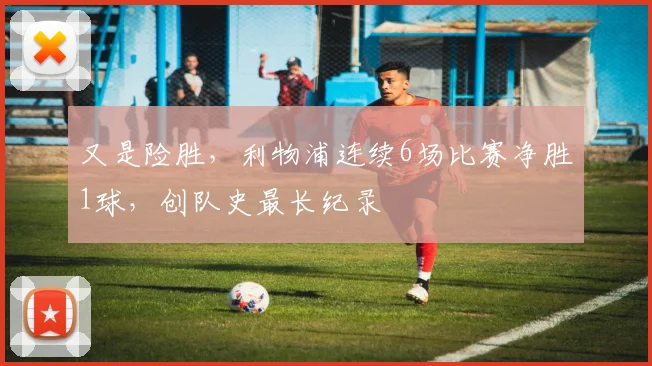 又是险胜，利物浦连续6场比赛净胜1球，创队史最长纪录