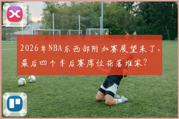 2026年NBA东西部附加赛展望来了，最后四个季后赛席位花落谁家？