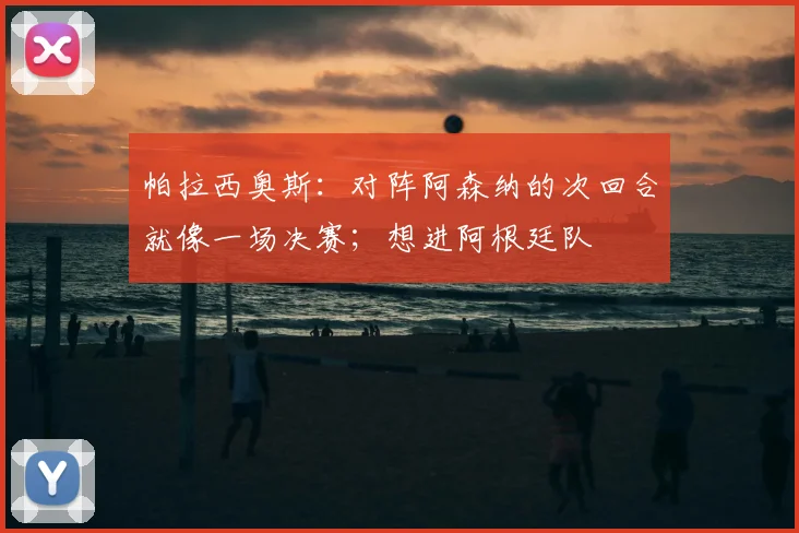 帕拉西奥斯：对阵阿森纳的次回合就像一场决赛；想进阿根廷队