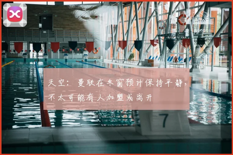 天空：曼联在冬窗预计保持平静，不太可能有人加盟或离开