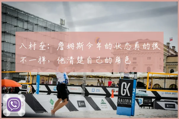 八村垒：詹姆斯今年的状态真的很不一样，他清楚自己的角色