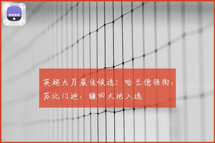英超九月最佳候选：哈兰德领衔，苏比门迪、镰田大地入选