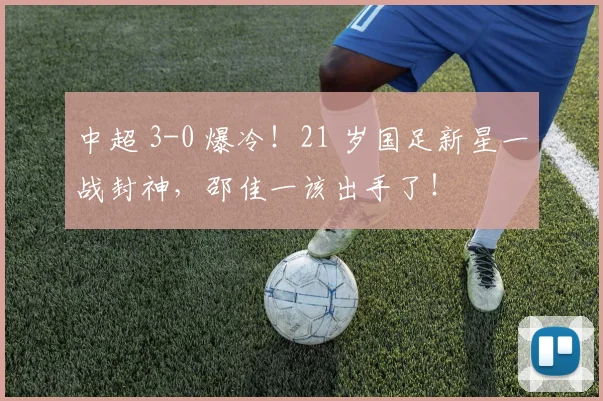 中超 3-0 爆冷！21 岁国足新星一战封神，邵佳一该出手了！