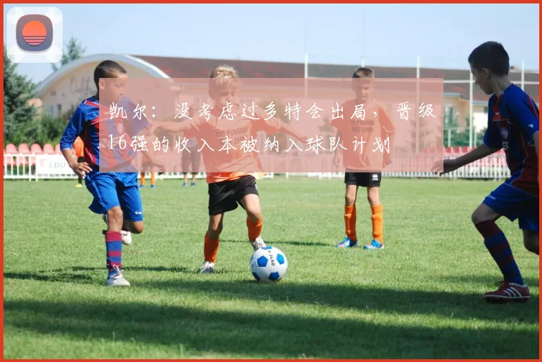 凯尔：没考虑过多特会出局，晋级16强的收入本被纳入球队计划