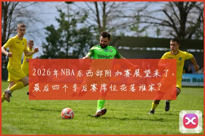 2026年NBA东西部附加赛展望来了，最后四个季后赛席位花落谁家？