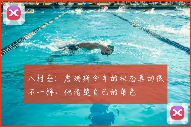 八村垒：詹姆斯今年的状态真的很不一样，他清楚自己的角色