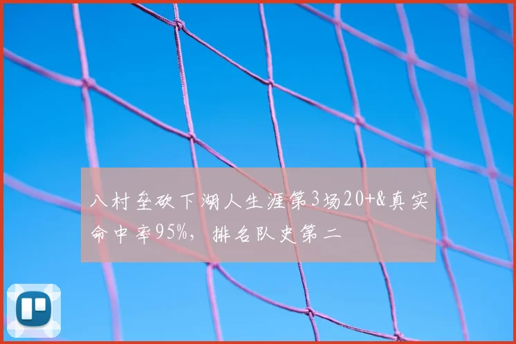 八村垒砍下湖人生涯第3场20+&真实命中率95%，排名队史第二