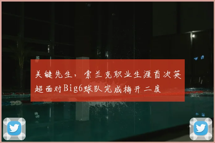 关键先生，索兰克职业生涯首次英超面对Big6球队完成梅开二度