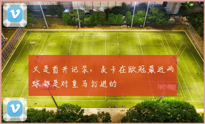 又是首开记录，麦卡在欧冠最近两球都是对皇马打进的