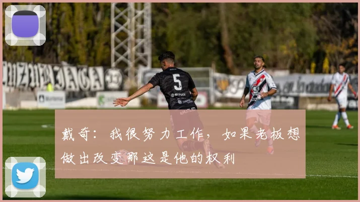 戴奇：我很努力工作，如果老板想做出改变那这是他的权利