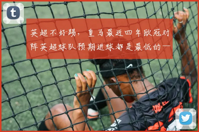 英超不好踢，皇马最近四年欧冠对阵英超球队预期进球都是最低的——从数据到训练的全链路解读