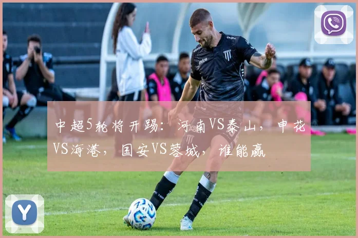 中超5轮将开踢：河南VS泰山，申花VS海港，国安VS蓉城，谁能赢
