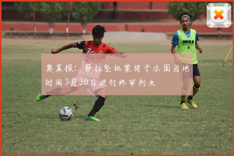 奥莱报：萨拉坠机案将于法国当地时间3月30日进行终审判决