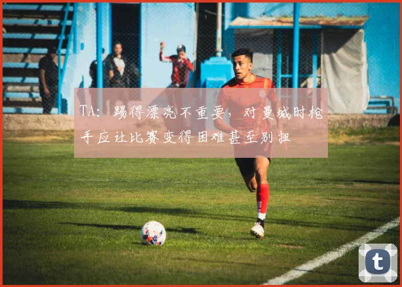 TA：踢得漂亮不重要，对曼城时枪手应让比赛变得困难甚至别扭