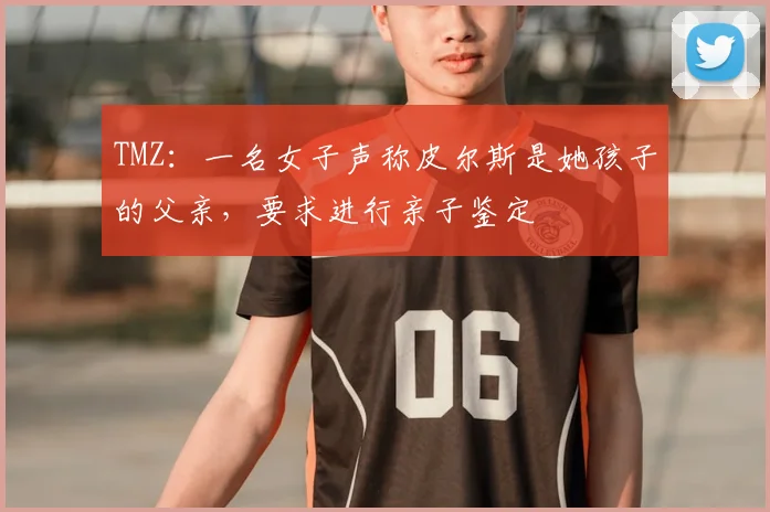 TMZ：一名女子声称皮尔斯是她孩子的父亲，要求进行亲子鉴定