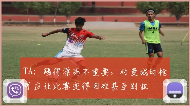 TA：踢得漂亮不重要，对曼城时枪手应让比赛变得困难甚至别扭