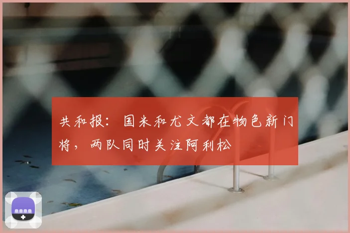 共和报：国米和尤文都在物色新门将，两队同时关注阿利松