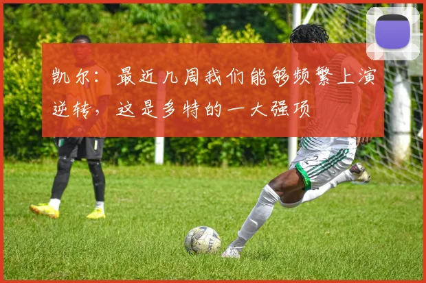 凯尔：最近几周我们能够频繁上演逆转，这是多特的一大强项