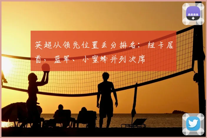 英超从领先位置丢分排名：纽卡居首，蓝军、小蜜蜂并列次席