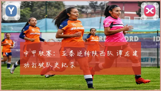 中甲联赛：亚泰逆转陕西队 谭龙建功打破队史纪录