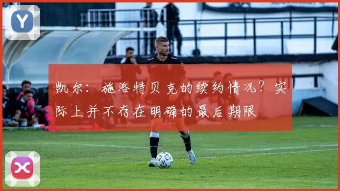 凯尔：施洛特贝克的续约情况？实际上并不存在明确的最后期限