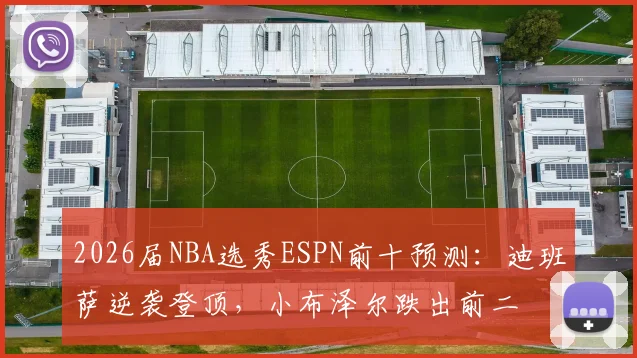 2026届NBA选秀ESPN前十预测：迪班萨逆袭登顶，小布泽尔跌出前二