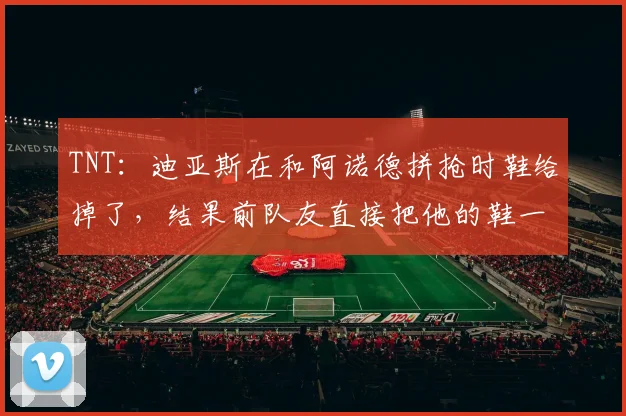 TNT：迪亚斯在和阿诺德拼抢时鞋给掉了，结果前队友直接把他的鞋一脚踢飞了