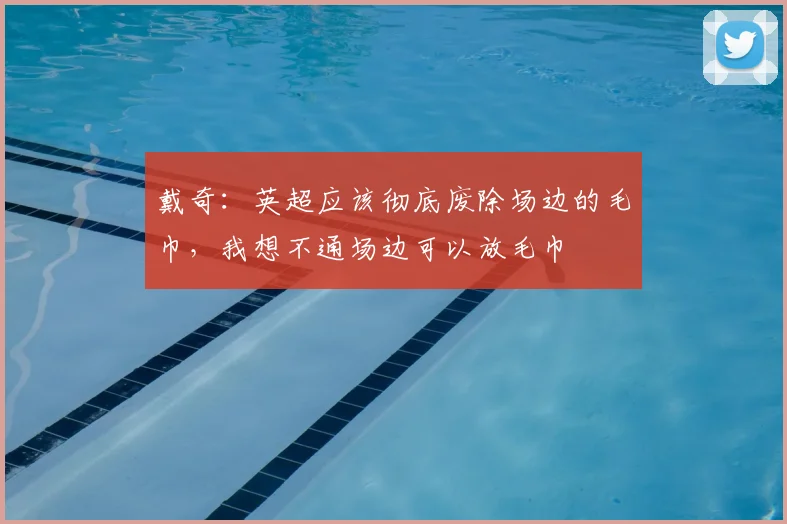 戴奇：英超应该彻底废除场边的毛巾，我想不通场边可以放毛巾